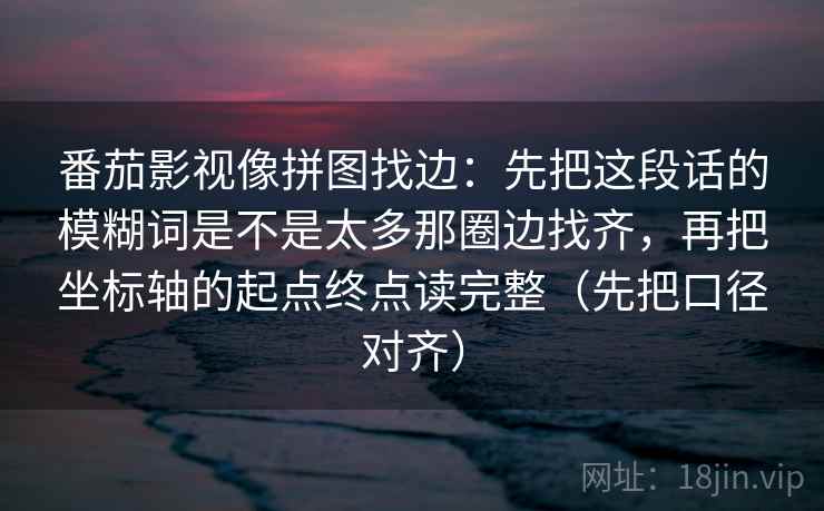 番茄影视像拼图找边：先把这段话的模糊词是不是太多那圈边找齐，再把坐标轴的起点终点读完整（先把口径对齐）