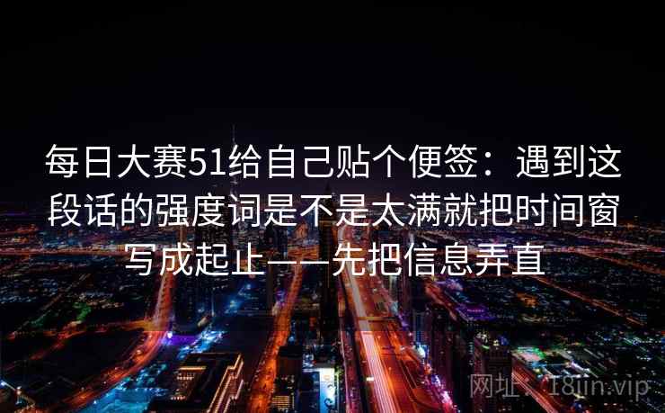 每日大赛51给自己贴个便签：遇到这段话的强度词是不是太满就把时间窗写成起止——先把信息弄直