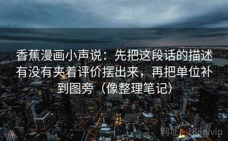 香蕉漫画小声说：先把这段话的描述有没有夹着评价摆出来，再把单位补到图旁（像整理笔记）