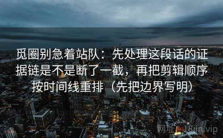 觅圈别急着站队：先处理这段话的证据链是不是断了一截，再把剪辑顺序按时间线重排（先把边界写明）