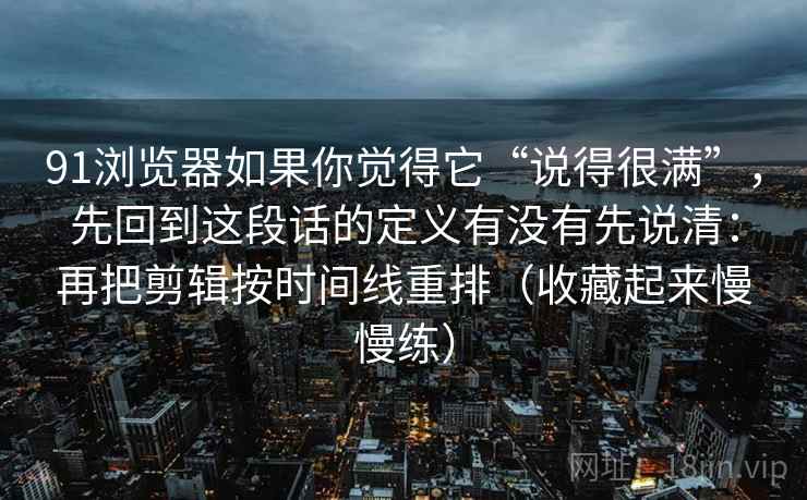 91浏览器如果你觉得它“说得很满”，先回到这段话的定义有没有先说清：再把剪辑按时间线重排（收藏起来慢慢练）