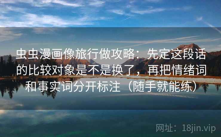 虫虫漫画像旅行做攻略：先定这段话的比较对象是不是换了，再把情绪词和事实词分开标注（随手就能练）