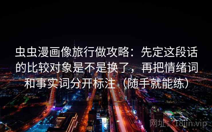虫虫漫画像旅行做攻略：先定这段话的比较对象是不是换了，再把情绪词和事实词分开标注（随手就能练）