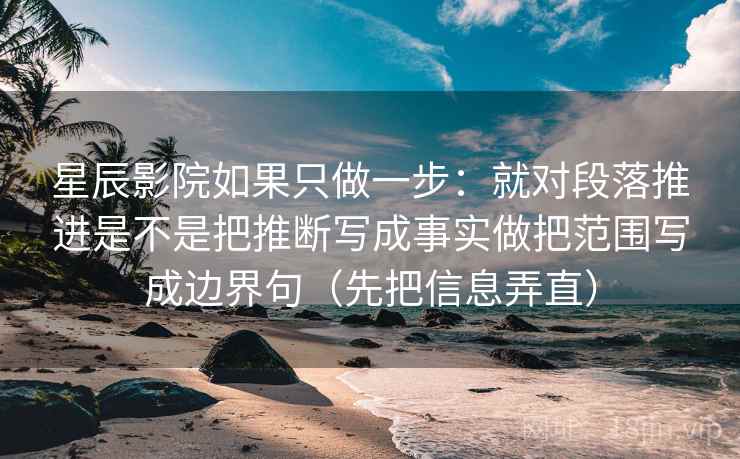 星辰影院如果只做一步：就对段落推进是不是把推断写成事实做把范围写成边界句（先把信息弄直）