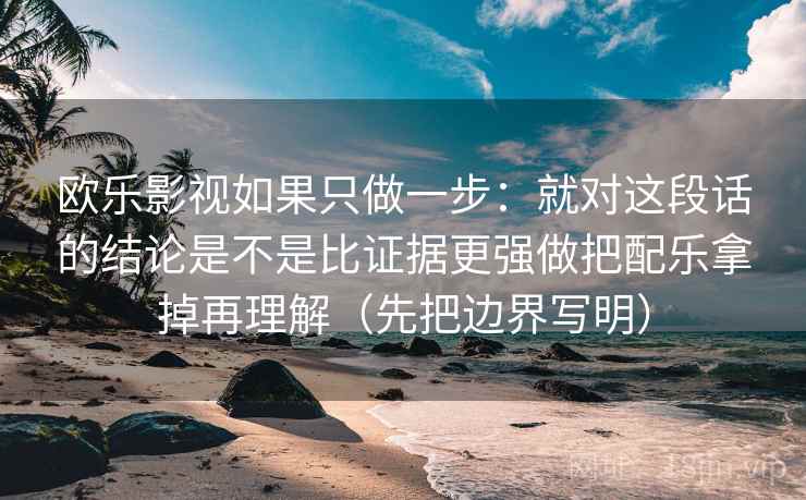 欧乐影视如果只做一步:就对这段话的结论是不是比证据更强做把配乐拿掉再理解(先把边界写明) 欧乐影视如果只做一步:就对这段话的结论是不是比证据更强做把配乐拿掉再理解(先把边界写明)