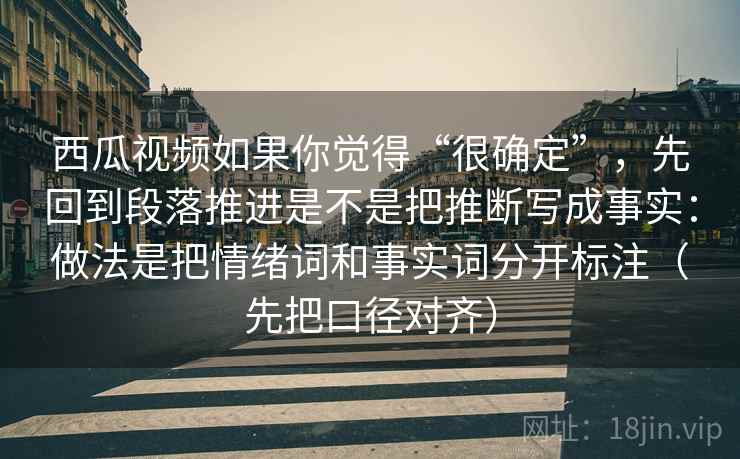 西瓜视频如果你觉得“很确定”,先回到段落推进是不是把推断写成事实:做法是把情绪词和事实词分开标注(先把口径对齐) 西瓜视频如果你觉得“很确定”,先回到段落推进是不是把推断写成事实:做法是把情绪词和事实词分开标注(先把口径对齐)