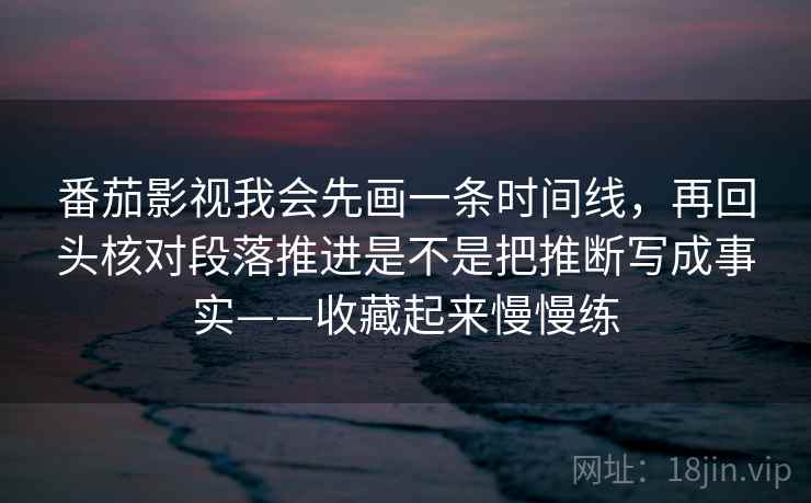 番茄影视我会先画一条时间线，再回头核对段落推进是不是把推断写成事实——收藏起来慢慢练