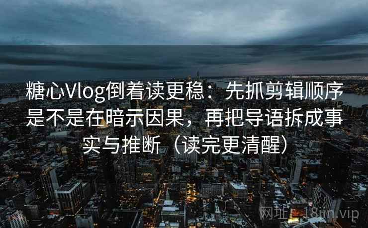 糖心Vlog倒着读更稳：先抓剪辑顺序是不是在暗示因果，再把导语拆成事实与推断（读完更清醒）