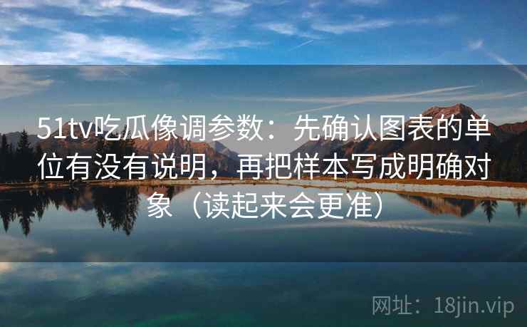 51tv吃瓜像调参数：先确认图表的单位有没有说明，再把样本写成明确对象（读起来会更准）