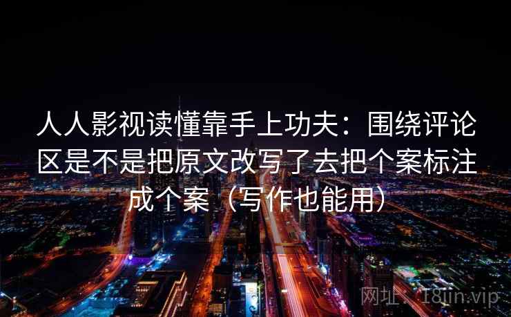 人人影视读懂靠手上功夫：围绕评论区是不是把原文改写了去把个案标注成个案（写作也能用）